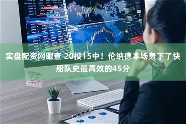 实盘配资网眼查 20投15中！伦纳德本场轰下了快船队史最高效的45分