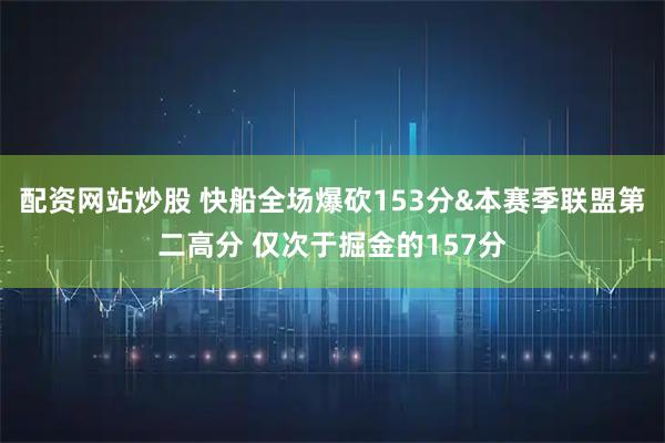 配资网站炒股 快船全场爆砍153分&本赛季联盟第二高分 仅次于掘金的157分