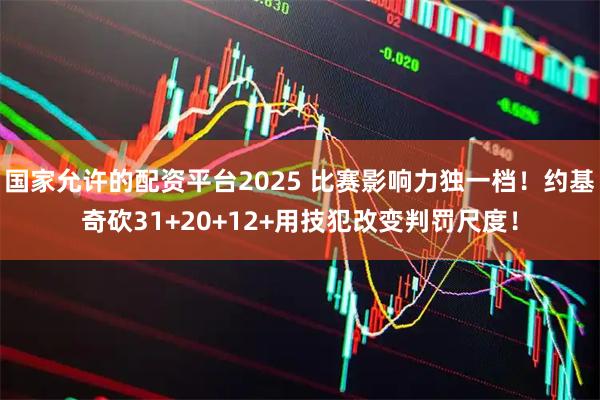 国家允许的配资平台2025 比赛影响力独一档！约基奇砍31+20+12+用技犯改变判罚尺度！