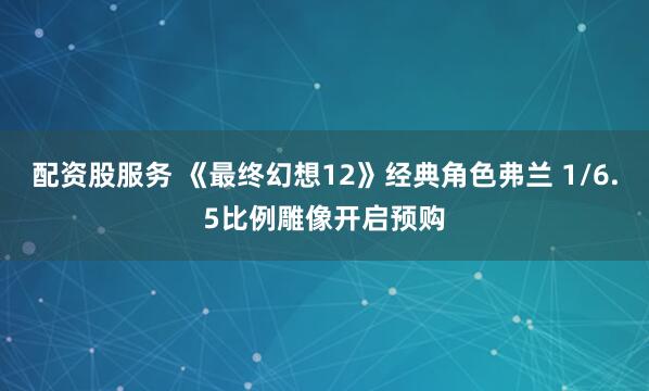 配资股服务 《最终幻想12》经典角色弗兰 1/6.5比例雕像开启预购