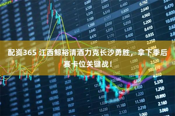 配资365 江西鲸裕清酒力克长沙勇胜，拿下季后赛卡位关键战！