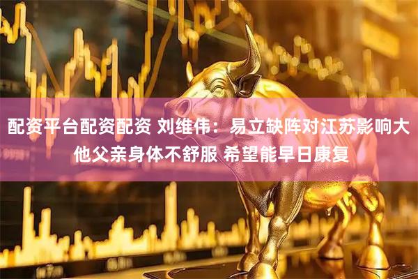 配资平台配资配资 刘维伟：易立缺阵对江苏影响大 他父亲身体不舒服 希望能早日康复