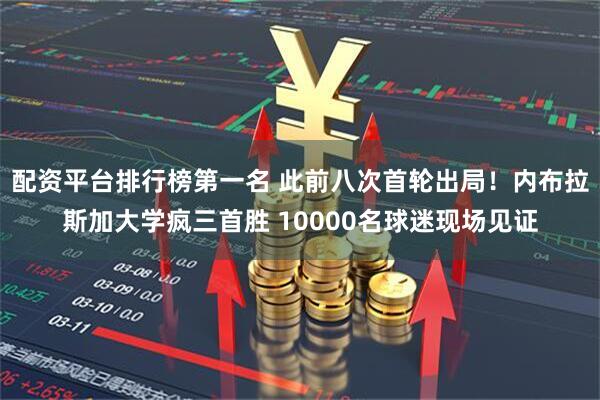 配资平台排行榜第一名 此前八次首轮出局！内布拉斯加大学疯三首胜 10000名球迷现场见证