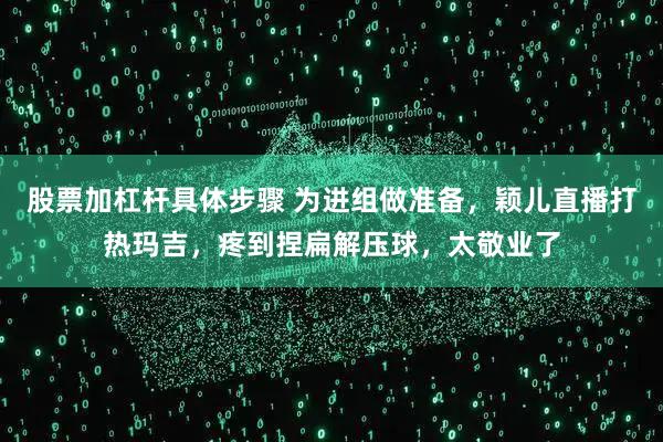 股票加杠杆具体步骤 为进组做准备，颖儿直播打热玛吉，疼到捏扁解压球，太敬业了