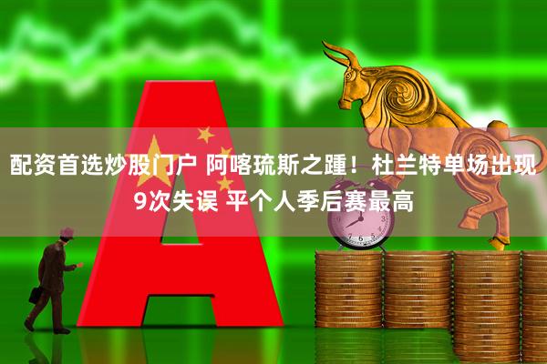 配资首选炒股门户 阿喀琉斯之踵！杜兰特单场出现9次失误 平个人季后赛最高