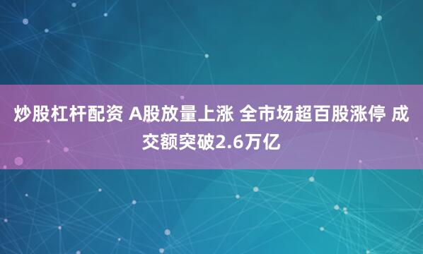 炒股杠杆配资 A股放量上涨 全市场超百股涨停 成交额突破2.6万亿