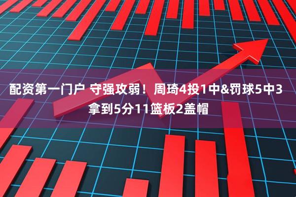 配资第一门户 守强攻弱！周琦4投1中&罚球5中3 拿到5分11篮板2盖帽