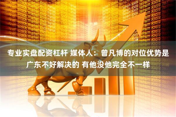 专业实盘配资杠杆 媒体人：曾凡博的对位优势是广东不好解决的 有他没他完全不一样