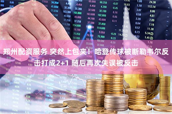 郑州配资服务 突然上包夹！哈登传球被断勒韦尔反击打成2+1 随后再次失误被反击