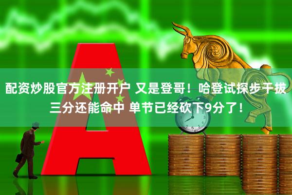 配资炒股官方注册开户 又是登哥！哈登试探步干拔三分还能命中 单节已经砍下9分了！