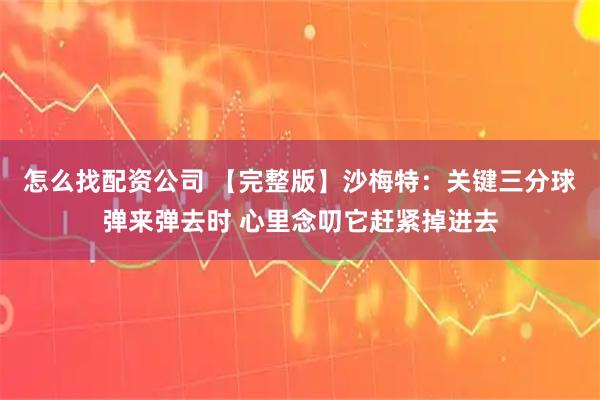 怎么找配资公司 【完整版】沙梅特：关键三分球弹来弹去时 心里念叨它赶紧掉进去