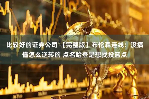 比较好的证券公司 【完整版】布伦森连线：没搞懂怎么逆转的 点名哈登是想找投篮点
