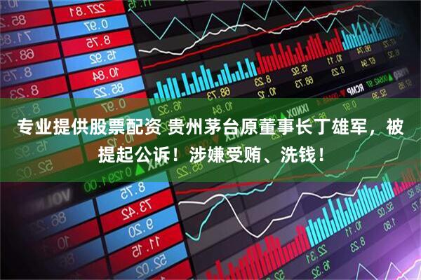 专业提供股票配资 贵州茅台原董事长丁雄军，被提起公诉！涉嫌受贿、洗钱！
