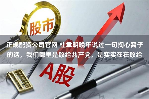 正规配资公司官网 杜聿明晚年说过一句掏心窝子的话，我们哪里是败给共产党，是实实在在败给