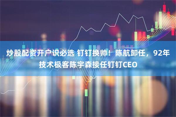 炒股配资开户识必选 钉钉换帅！陈航卸任，92年技术极客陈宇森接任钉钉CEO