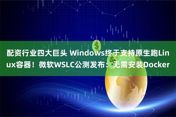 配资行业四大巨头 Windows终于支持原生跑Linux容器！微软WSLC公测发布：无需安装Docker