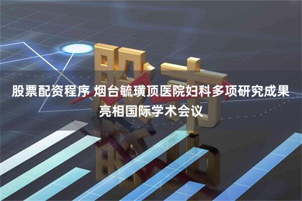 股票配资程序 烟台毓璜顶医院妇科多项研究成果亮相国际学术会议