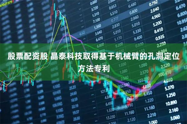 股票配资股 晶泰科技取得基于机械臂的孔洞定位方法专利