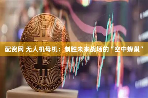 配资网 无人机母机:制胜未来战场的“空中蜂巢”