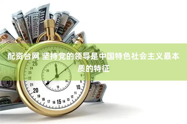 配资台网 坚持党的领导是中国特色社会主义最本质的特征